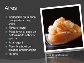 Aires Sensación en la boca que perdura muy pocoTextura ligeraPara llevar al plato un determinado sabor o aromaAgar-agar (Tur-mix y bowl con plástico antiadherente HumosAire de zanahoria con mandarina
