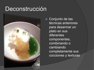 Deconstrucción Conjunto de las técnicas anteriores para desarmar un plato en sus diferentes componentes, combinando o cambiando completamente sus cocciones y texturas   
