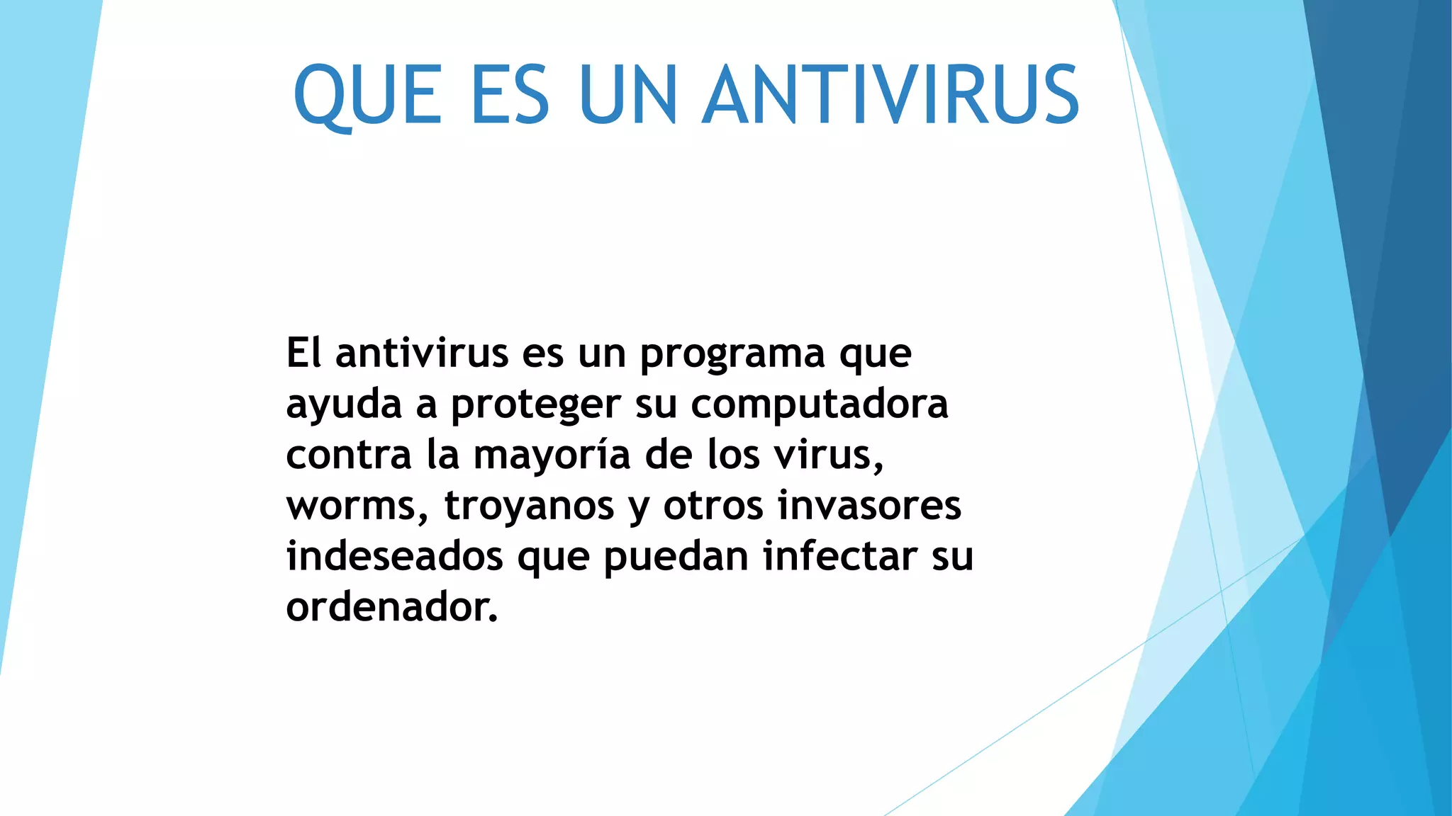 QUE ES UN ANTIVIRUS
El antivirus es un programa que
ayuda a proteger su computadora
contra la mayoría de los virus,
worms, troyanos y otros invasores
indeseados que puedan infectar su
ordenador.
 