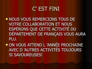 C’ EST FINI NOUS VOUS REMERCIONS TOUS DE VOTRE COLLABORATION ET NOUS ESPÉRONS QUE CETTE ACTIVITÉ DU DÉPARTEMENT DE FRANÇAIS VOUS AURA PLU. ON VOUS ATTEND L ’ANNÉE PROCHAINE AVEC D ’AUTRES ACTIVITÉS TOUJOURS SI SAVOUREUSES! 