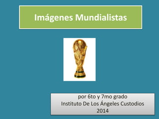 Imágenes Mundialistas
por 6to y 7mo grado
Instituto De Los Ángeles Custodios
2014
 