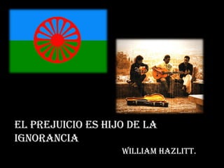 EL PREJUICIO ES HIJO DE LA IGNORANCIA William Hazlitt.