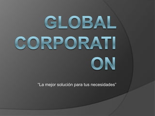 GLOBAL CORPORATION “La mejor solución para tus necesidades” 
