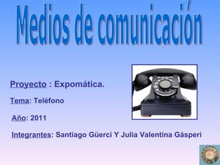 Medios de comunicación Proyecto  : Expomática. Tema : Teléfono Integrantes : Santiago Güerci Y Julia Valentina Gásperi Año : 2011 