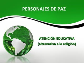 PERSONAJES DE PAZ




       ATENCIÓN EDUCATIVA
      (alternativa a la religión)
 