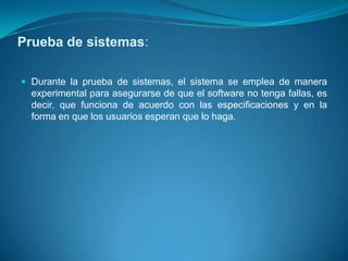 Prueba de sistemas:

 Durante la prueba de sistemas, el sistema se emplea de manera
  experimental para asegurarse de que el software no tenga fallas, es
  decir, que funciona de acuerdo con las especificaciones y en la
  forma en que los usuarios esperan que lo haga.
 