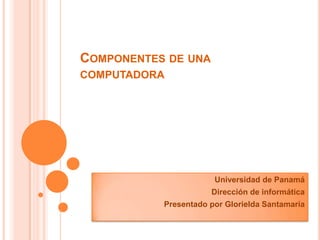 COMPONENTES DE UNA
COMPUTADORA




                       Universidad de Panamá
                      Dirección de informática
           Presentado por Glorielda Santamaría
 