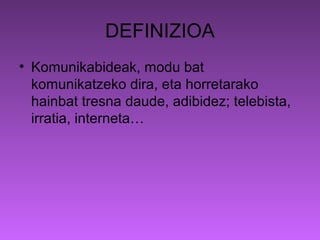 DEFINIZIOA
• Komunikabideak, modu bat
  komunikatzeko dira, eta horretarako
  hainbat tresna daude, adibidez; telebista,
  irratia, interneta…
 