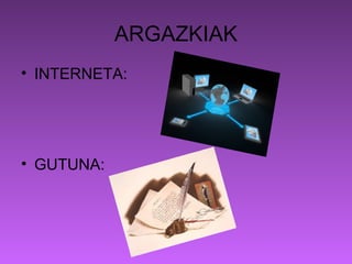 ARGAZKIAK
• INTERNETA:




• GUTUNA:
 