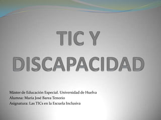 Máster de Educación Especial. Universidad de Huelva
Alumna: María José Barea Tenorio
Asignatura: Las TICs en la Escuela Inclusiva
 