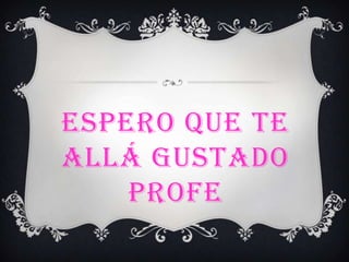 ESPERO QUE TE
ALLÁ GUSTADO
PROFE
 