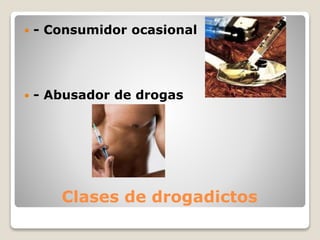 Clases de drogadictos
 - Consumidor ocasional
 - Abusador de drogas
 