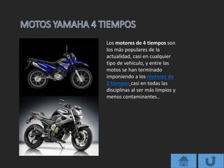 Los motores de 4 tiempos son
los más populares de la
actualidad, casi en cualquier
tipo de vehículo, y entre las
motos se han terminado
imponiendo a los motores de
2 tiempos casi en todas las
disciplinas al ser más limpios y
menos contaminantes..
 