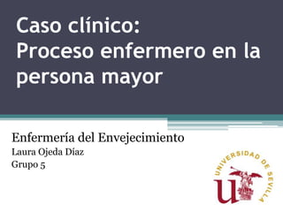 Caso clínico:
Proceso enfermero en la
persona mayor
Enfermería del Envejecimiento
Laura Ojeda Díaz
Grupo 5
 