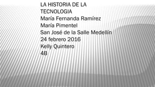 LA HISTORIA DE LA
TECNOLOGIA
María Fernanda Ramírez
María Pimentel
San José de la Salle Medellín
24 febrero 2016
Kelly Quintero
4B
 