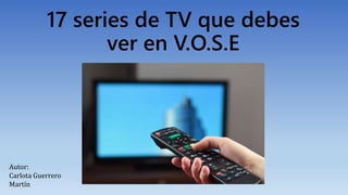17 series de TV que debes
ver en V.O.S.E
Autor:
Carlota Guerrero
Martín
 