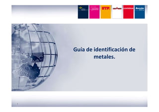 Guía de identificación de
metales.
1
 