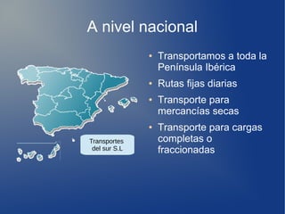 A nivel nacional
● Transportamos a toda la
Península Ibérica
● Rutas fijas diarias
● Transporte para
mercancías secas
● Transporte para cargas
completas o
fraccionadas
Transportes
del sur S.L
 