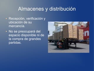Almacenes y distribución
● Recepción, verificación y
ubicación de su
mercancía.
● No se preocupará del
espacio disponible ni de
la compra de grandes
partidas.
 