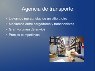 Agencia de transporte
● Llevamos mercancías de un sitio a otro
● Mediamos entre cargadores y transportistas
● Gran volumen de envíos
● Precios competitivos
 