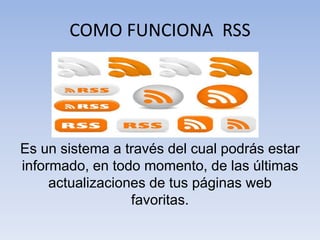 COMO FUNCIONA RSS
Es un sistema a través del cual podrás estar
informado, en todo momento, de las últimas
actualizaciones de tus páginas web
favoritas.
 