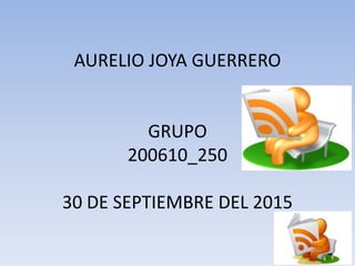 AURELIO JOYA GUERRERO
GRUPO
200610_250
30 DE SEPTIEMBRE DEL 2015
 