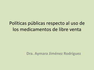 Políticas públicas respecto al uso de
los medicamentos de libre venta
Dra. Aymara Jiménez Rodríguez
 