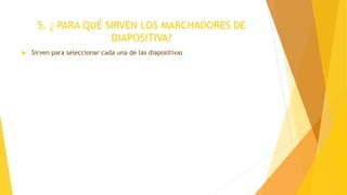 5. ¿ PARA QUÉ SIRVEN LOS MARCHADORES DE
DIAPOSITIVA?
 Sirven para seleccionar cada una de las diapositivas
 