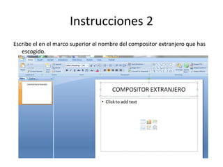 Instrucciones 2
Escribe el en el marco superior el nombre del compositor extranjero que has
escogido.
 