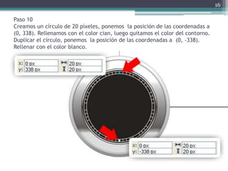 Paso 10
Creamos un círculo de 20 píxeles, ponemos la posición de las coordenadas a
(0, 338). Rellenamos con el color cian, luego quitamos el color del contorno.
Duplicar el círculo, ponemos la posición de las coordenadas a (0, -338).
Rellenar con el color blanco.
16
 