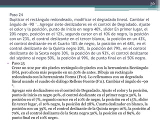 Paso 24
Duplicar el rectángulo redondeado, modificar el degradado lineal. Cambiar el
ángulo de -90 °. Agregar siete deslizadores en el control de Degradado. Ajuste
el color y la posición, punto de inicio en negro 40%, slider En primer lugar, el
20% negro, posición en el 12%, segundo cursor en el 10% de negro, la posición
con un 23%, el control deslizante en el tercer blanco, la posición en un 43%,
el control deslizante en el Cuarto 10% de negro, la posición en el 68%, en el
control deslizante de la Quinta negro 20%, la posición del 79%, en el control
deslizante de la Sexta negro 30%, la posición de un 93%, el control deslizante
del séptimo al negro 50%, la posición al 99%, de punto final en el 50% negro.
• Paso 25
Crear un 202 por 162 píxeles rectángulo de píxeles con la herramienta Rectángulo
(F6), pero ahora más pequeño en un 50% de antes. Dibuja un rectángulo
redondeado con la herramienta Forma (F10). Lo rellenamos con un degradado
lineal usando el cuadro de diálogo Relleno Fuente (F11). Cambiar el ángulo de -90
°.
Agregar seis deslizadores en el control de Degradado. Ajuste el color y la posición,
punto de inicio en negro 50%, el control deslizante en el primer negro 30%, la
posición en el 7%, segundo cursor en el 10% de negro, la posición en el 15%, slider
En tercer lugar, el 10% negro, la posición del 28%, Cuarta deslizador en blanco, la
posición con un 39%, en el control deslizante de la Quinta negro 10%, la posición al
70%, en el control deslizante de la Sexta negro 30%, la posición en el 89%, de
punto final en el 10% negro.
36
 