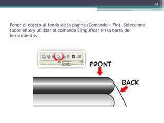 Poner el objeto al fondo de la página (Comando + Fin). Seleccione
todos ellos y utilizar el comando Simplificar en la barra de
herramientas.
41
 