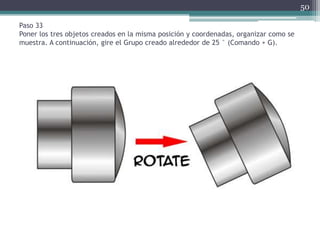 Paso 33
Poner los tres objetos creados en la misma posición y coordenadas, organizar como se
muestra. A continuación, gire el Grupo creado alrededor de 25 ° (Comando + G).
50
 