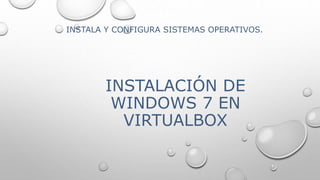 INSTALACIÓN DE
WINDOWS 7 EN
VIRTUALBOX
SUB-MODULO:
INSTALA Y CONFIGURA SISTEMAS OPERATIVOS.
 