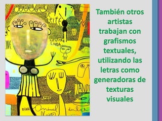 También otros
artistas
trabajan con
grafismos
textuales,
utilizando las
letras como
generadoras de
texturas
visuales