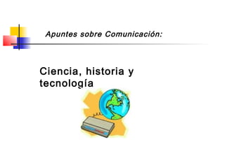 Apuntes sobre Comunicación:
Ciencia, historia y
tecnología
 