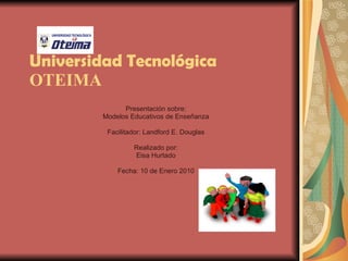 Universidad Tecnológica   OTEIMA Presentación sobre: Modelos Educativos de Enseñanza Facilitador: Landford E. Douglas Realizado por: Eisa Hurtado Fecha: 10 de Enero 2010 