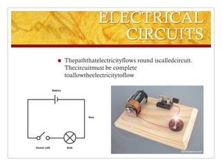 ELECTRICAL
                    CIRCUITS
   Thepaththatelectricityflows round iscalledcircuit.
    Thecircuitmust be complete
    toallowtheelectricitytoflow
 