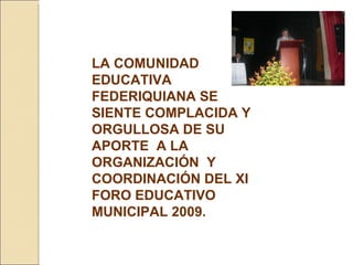 LA COMUNIDAD EDUCATIVA FEDERIQUIANA SE SIENTE COMPLACIDA Y ORGULLOSA DE SU APORTE  A LA ORGANIZACIÓN  Y COORDINACIÓN DEL XI FORO EDUCATIVO MUNICIPAL 2009. 