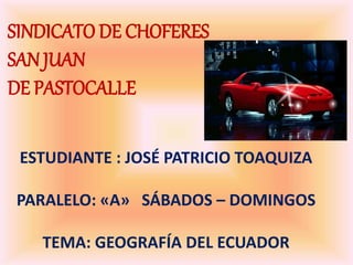SINDICATO DE CHOFERES
SAN JUAN
DE PASTOCALLE
ESTUDIANTE : JOSÉ PATRICIO TOAQUIZA
PARALELO: «A» SÁBADOS – DOMINGOS
TEMA: GEOGRAFÍA DEL ECUADOR
 