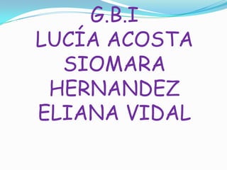 G.B.I
LUCÍA ACOSTA
  SIOMARA
 HERNANDEZ
ELIANA VIDAL
 