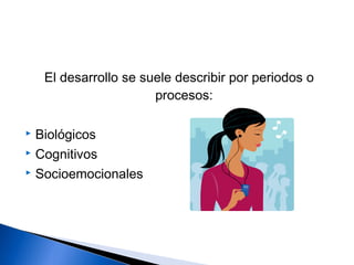 El desarrollo se suele describir por periodos o
procesos:
 Biológicos
 Cognitivos
 Socioemocionales
 