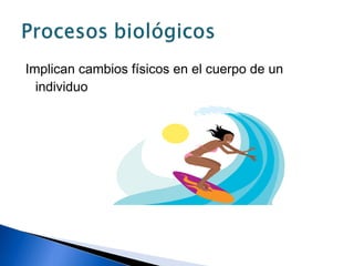 Implican cambios físicos en el cuerpo de un
individuo
 