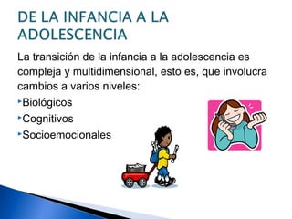 La transición de la infancia a la adolescencia es
compleja y multidimensional, esto es, que involucra
cambios a varios niveles:
Biológicos
Cognitivos
Socioemocionales
 