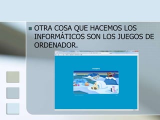    OTRA COSA QUE HACEMOS LOS
    INFORMÁTICOS SON LOS JUEGOS DE
    ORDENADOR.
 