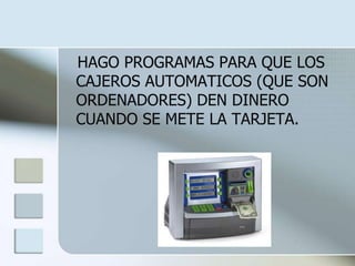 HAGO PROGRAMAS PARA QUE LOS
CAJEROS AUTOMATICOS (QUE SON
ORDENADORES) DEN DINERO
CUANDO SE METE LA TARJETA.
 