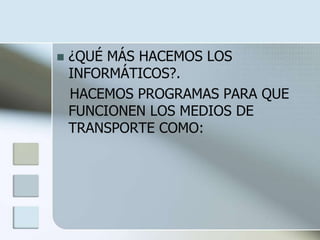    ¿QUÉ MÁS HACEMOS LOS
    INFORMÁTICOS?.
    HACEMOS PROGRAMAS PARA QUE
    FUNCIONEN LOS MEDIOS DE
    TRANSPORTE COMO:
 