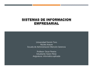 Universidad Fermín Toro
Núcleo Araure
Escuela de Administración Mención Gerencia
Profesor: Oscar Pereira
Estudiante: Karen Pérez
Asignatura: informática aplicada
SISTEMAS DE INFORMACION
EMPRESARIAL
 