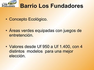 Barrio Los Fundadores Concepto Ecológico. Áreas verdes equipadas con juegos de entretención. Valores desde Uf 950 a Uf 1.400, con 4 distintos  modelos  para una mejor elección. 