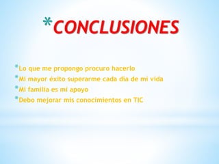 *CONCLUSIONES
*Lo que me propongo procuro hacerlo
*Mi mayor éxito superarme cada día de mi vida
*Mi familia es mi apoyo
*Debo mejorar mis conocimientos en TIC
 